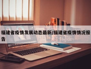 福建省疫情发展动态最新/福建省疫情情况报告