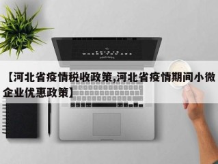 【河北省疫情税收政策,河北省疫情期间小微企业优惠政策】
