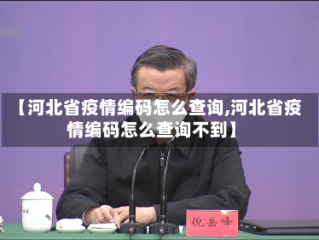 【河北省疫情编码怎么查询,河北省疫情编码怎么查询不到】