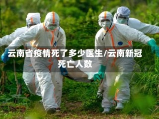 云南省疫情死了多少医生/云南新冠死亡人数