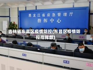 吉林省东昌区疫情防控(东昌区疫情防控指挥部)
