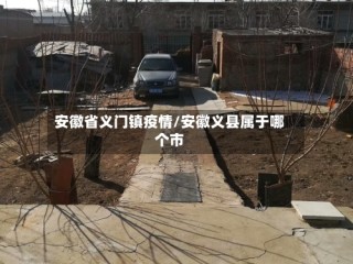 安徽省义门镇疫情/安徽义县属于哪个市