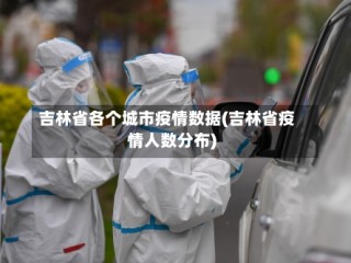 吉林省各个城市疫情数据(吉林省疫情人数分布)