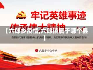 【六郎乡疫情,六郎镇属于哪个县】