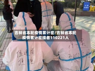 吉林省本轮疫情累计密/吉林省本轮疫情累计密接者110221人
