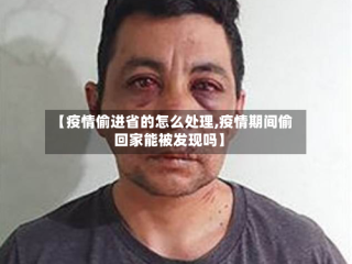 【疫情偷进省的怎么处理,疫情期间偷回家能被发现吗】