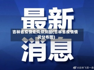 吉林省疫情走向预测图(吉林省疫情情况分布图)