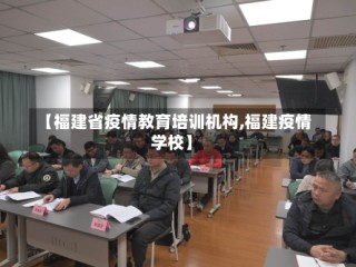 【福建省疫情教育培训机构,福建疫情 学校】