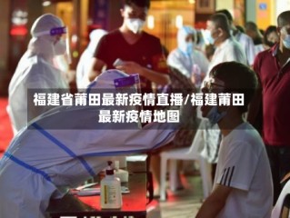 福建省莆田最新疫情直播/福建莆田最新疫情地图