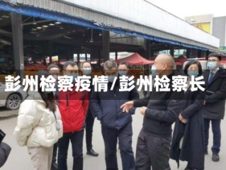 彭州检察疫情/彭州检察长
