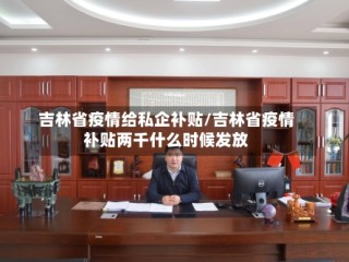 吉林省疫情给私企补贴/吉林省疫情补贴两千什么时候发放