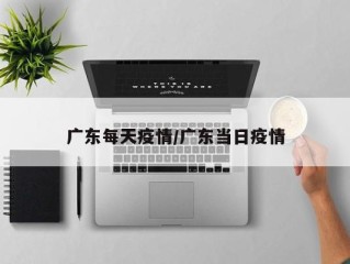 广东每天疫情/广东当日疫情