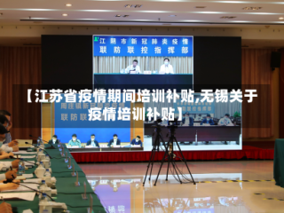 【江苏省疫情期间培训补贴,无锡关于疫情培训补贴】