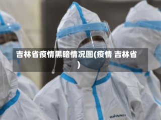 吉林省疫情黑暗情况图(疫情 吉林省)