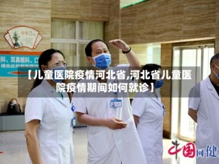 【儿童医院疫情河北省,河北省儿童医院疫情期间如何就诊】