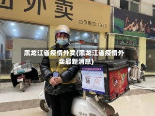 黑龙江省疫情外卖(黑龙江省疫情外卖最新消息)