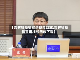 【吉林省疫情宣讲视频回放,吉林省疫情宣讲视频回放下载】
