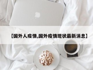 【国外人疫情,国外疫情现状最新消息】