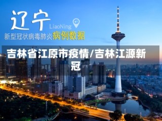 吉林省江原市疫情/吉林江源新冠