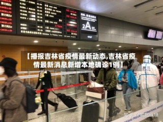 【播报吉林省疫情最新动态,吉林省疫情最新消息新增本地确诊1例】