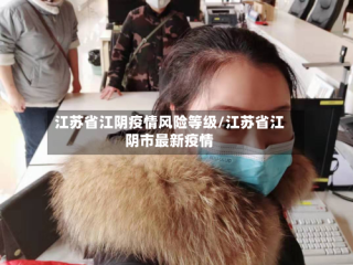 江苏省江阴疫情风险等级/江苏省江阴市最新疫情