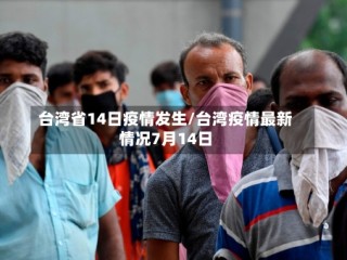 台湾省14日疫情发生/台湾疫情最新情况7月14日