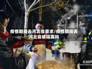 疫情期间去河北省要求/疫情期间去河北会被隔离吗
