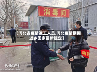 【河北省疫情返工人员,河北疫情期间返乡国家最新规定】