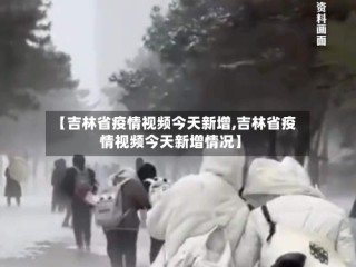 【吉林省疫情视频今天新增,吉林省疫情视频今天新增情况】