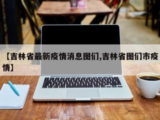 【吉林省最新疫情消息图们,吉林省图们市疫情】