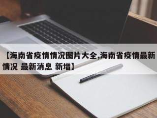 【海南省疫情情况图片大全,海南省疫情最新情况 最新消息 新增】