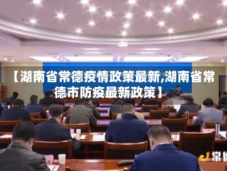 【湖南省常德疫情政策最新,湖南省常德市防疫最新政策】