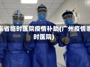 广东省临时医院疫情补助(广州疫情临时医院)
