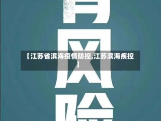 【江苏省滨海疫情防控,江苏滨海疾控】
