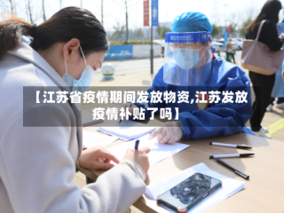 【江苏省疫情期间发放物资,江苏发放疫情补贴了吗】