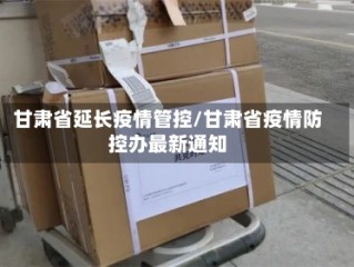 甘肃省延长疫情管控/甘肃省疫情防控办最新通知