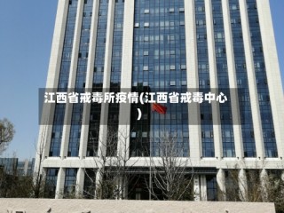 江西省戒毒所疫情(江西省戒毒中心)