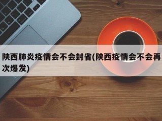 陕西肺炎疫情会不会封省(陕西疫情会不会再次爆发)