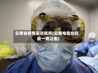 云南省疫情采访视频(云南电视台抗疫一线记者)