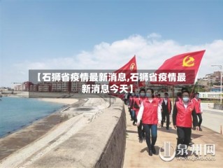 【石狮省疫情最新消息,石狮省疫情最新消息今天】
