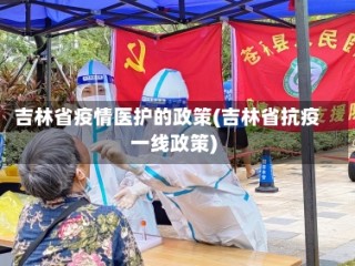 吉林省疫情医护的政策(吉林省抗疫一线政策)