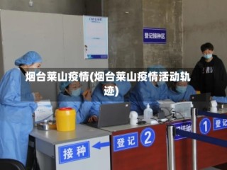 烟台莱山疫情(烟台莱山疫情活动轨迹)