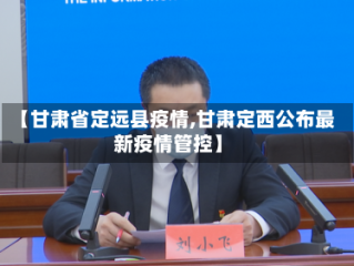 【甘肃省定远县疫情,甘肃定西公布最新疫情管控】