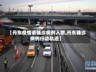 【丹东疫情省确诊病例人数,丹东确诊病例行动轨迹】