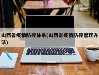 山西省疫情防控体系(山西省疫情防控管理办法)