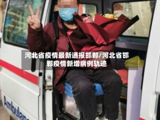 河北省疫情最新通报邯郸/河北省邯郸疫情新增病例轨迹