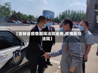 【吉林省疫情期间法院业务,疫情防控法院】