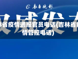吉林省疫情通报官员电话(吉林省疫情管控电话)