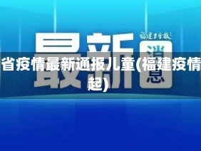 福建省疫情最新通报儿童(福建疫情幼起)