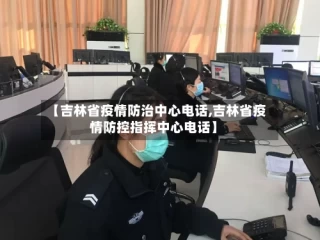 【吉林省疫情防治中心电话,吉林省疫情防控指挥中心电话】